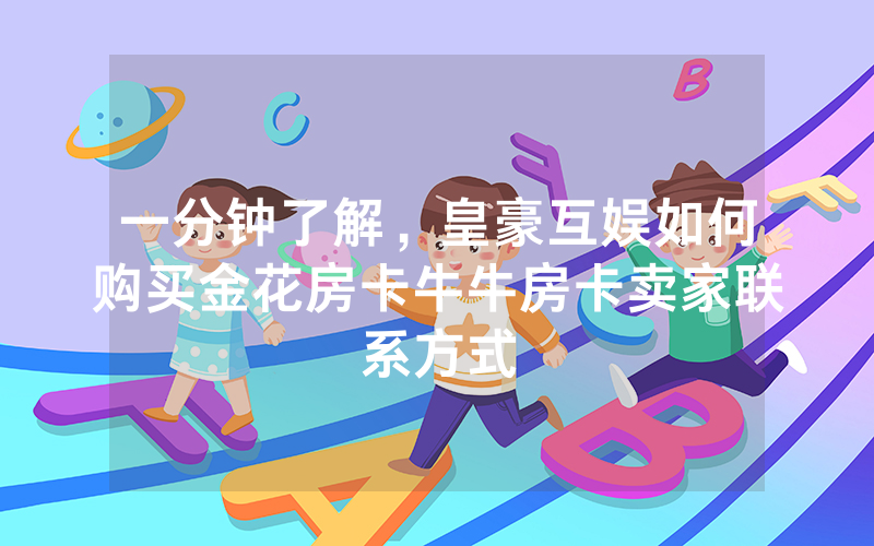 一分钟了解，皇豪互娱如何购买金花房卡牛牛房卡卖家联系方式