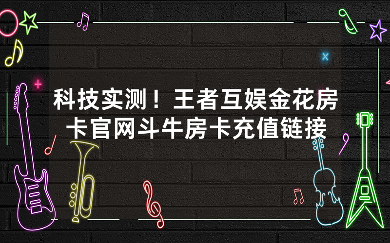 科技实测！王者互娱金花房卡官网斗牛房卡充值链接