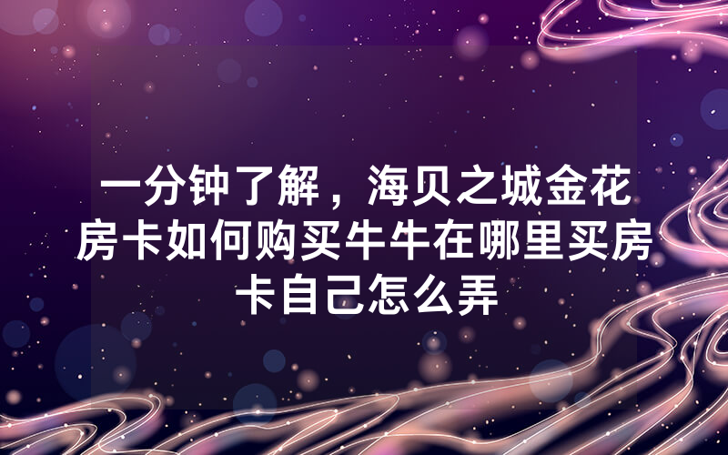 一分钟了解，海贝之城金花房卡如何购买牛牛在哪里买房卡自己怎么弄