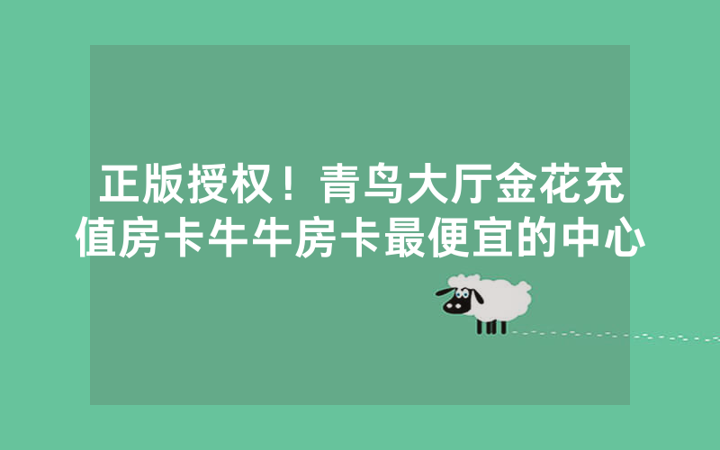 正版授权！青鸟大厅金花充值房卡牛牛房卡最便宜的中心