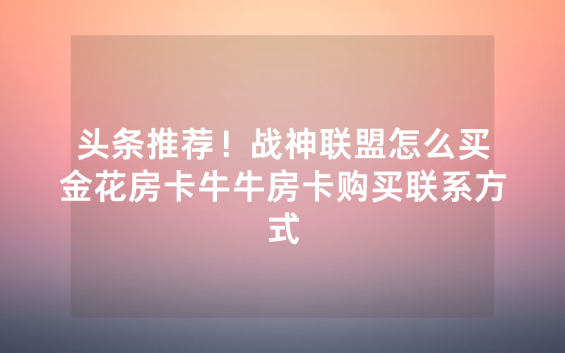 头条推荐！战神联盟怎么买金花房卡牛牛房卡购买联系方式