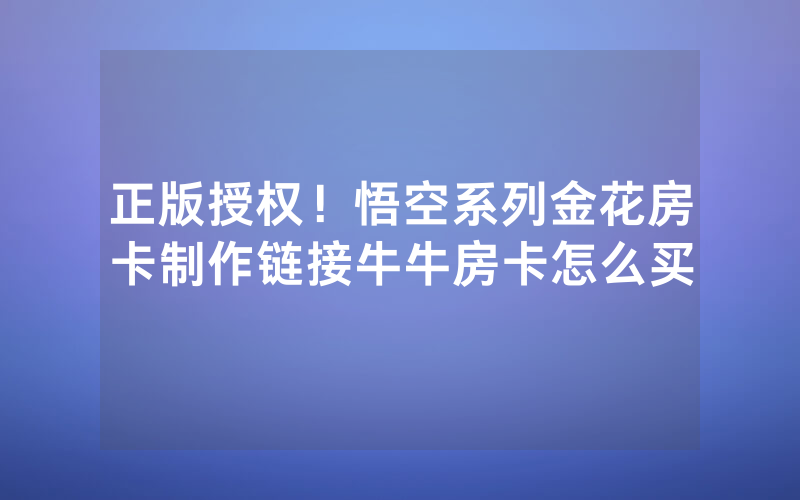 正版授权！悟空系列金花房卡制作链接牛牛房卡怎么买