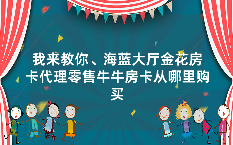 我来教你、海蓝大厅金花房卡代理零售牛牛房卡从哪里购买