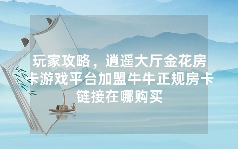 玩家攻略，逍遥大厅金花房卡游戏平台加盟牛牛正规房卡链接在哪购买