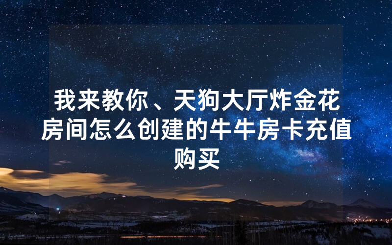 我来教你、天狗大厅炸金花房间怎么创建的牛牛房卡充值购买