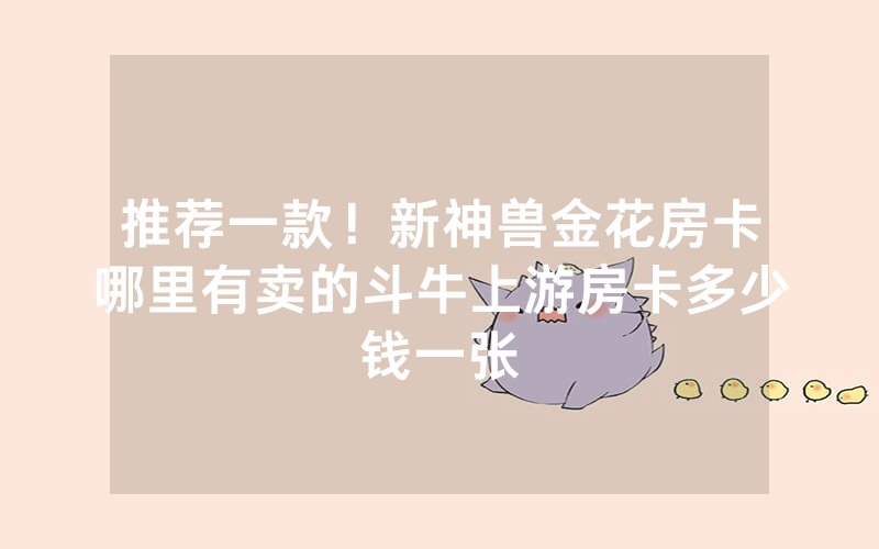 推荐一款!新神兽金花房卡哪里有卖的斗牛上游房卡多少钱一张