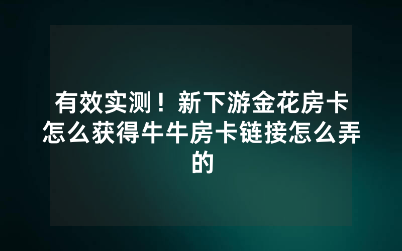 有效实测！新下游金花房卡怎么获得牛牛房卡链接怎么弄的