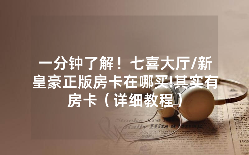 一分钟了解！七喜大厅/新皇豪正版房卡在哪买!其实有房卡（详细教程）