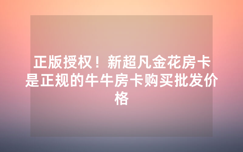 正版授权！新超凡金花房卡是正规的牛牛房卡购买批发价格