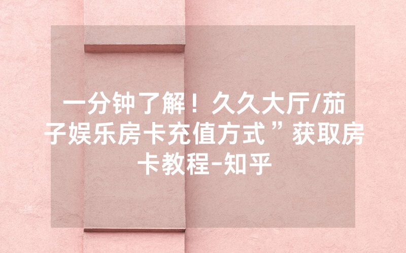 一分钟了解！久久大厅/茄子娱乐房卡充值方式”获取房卡教程-知乎
