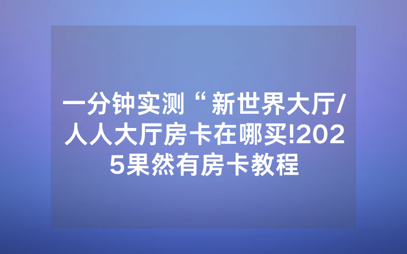 一分钟实测“新世界大厅/人人大厅房卡在哪买!2025果然有房卡教程