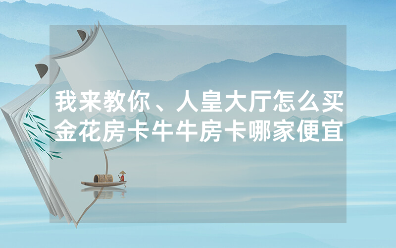 我来教你、人皇大厅怎么买金花房卡牛牛房卡哪家便宜