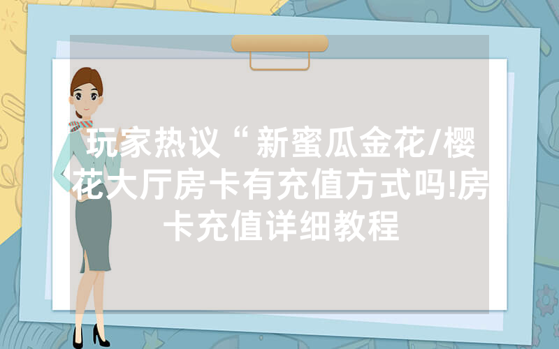 玩家热议“新蜜瓜金花/樱花大厅房卡有充值方式吗!房卡充值详细教程