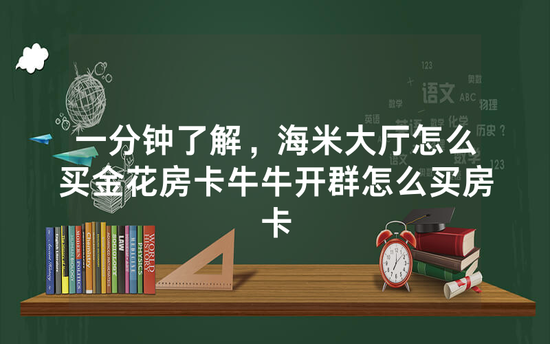 一分钟了解，海米大厅怎么买金花房卡牛牛开群怎么买房卡