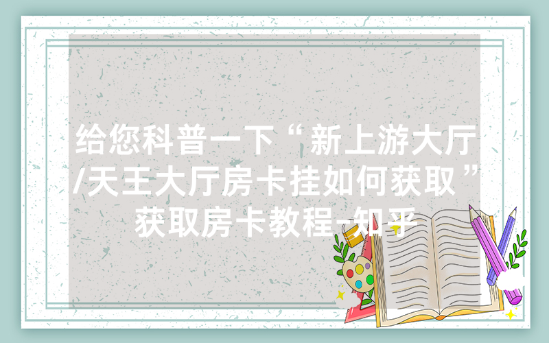 给您科普一下“新上游大厅/天王大厅房卡挂如何获取”获取房卡教程-知乎