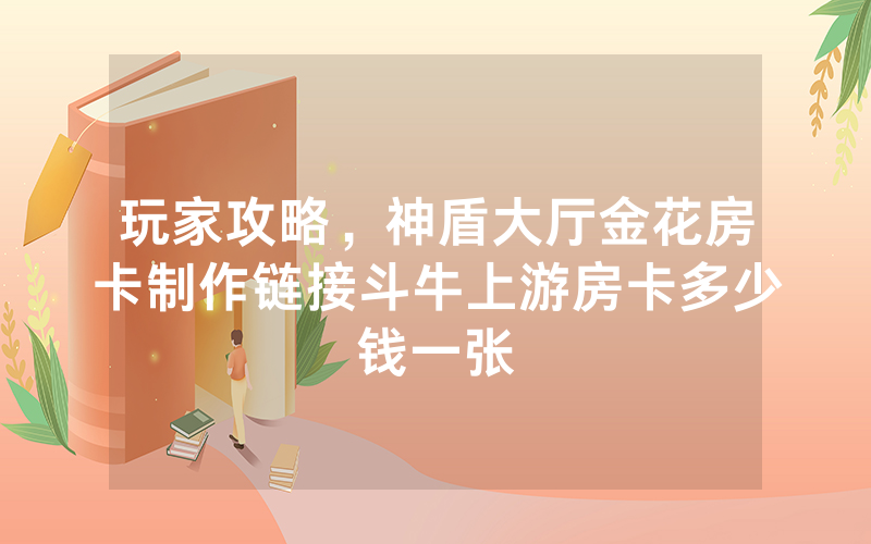 玩家攻略，神盾大厅金花房卡制作链接斗牛上游房卡多少钱一张