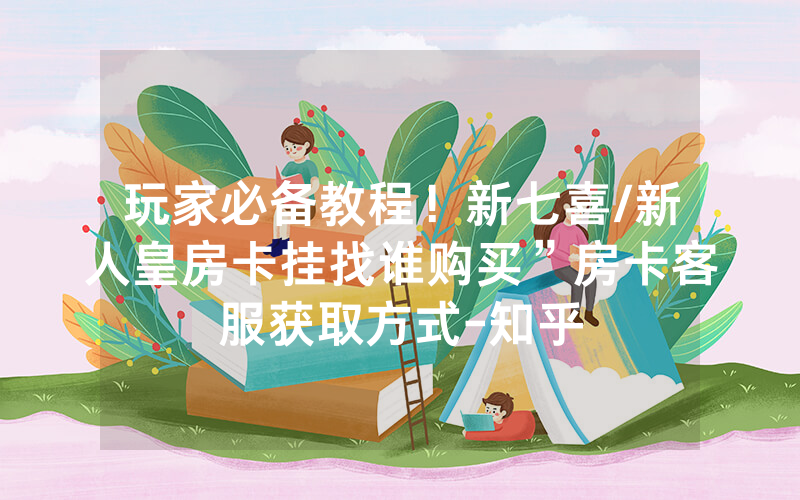 玩家必备教程！新七喜/新人皇房卡挂找谁购买”房卡客服获取方式-知乎