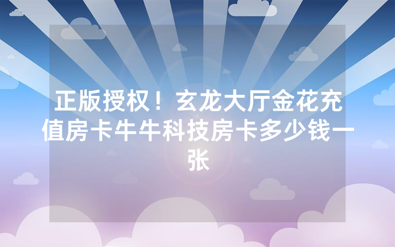 正版授权！玄龙大厅金花充值房卡牛牛科技房卡多少钱一张