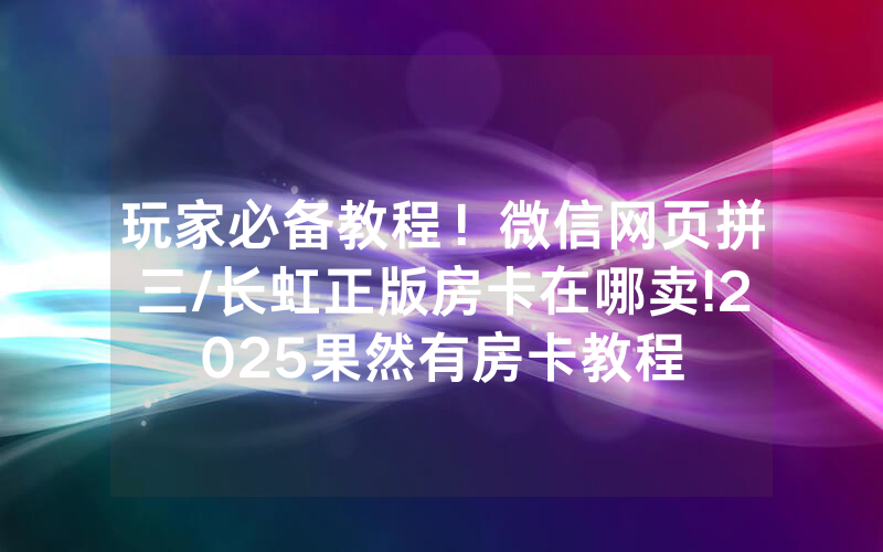 玩家必备教程！微信网页拼三/长虹正版房卡在哪卖!2025果然有房卡教程