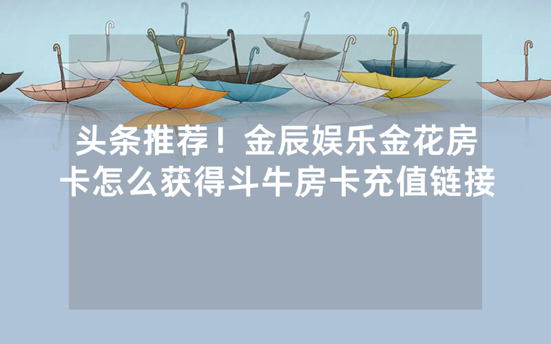 头条推荐!金辰娱乐金花房卡怎么获得斗牛房卡充值链接