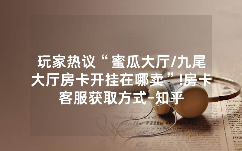 玩家热议“蜜瓜大厅/九尾大厅房卡开挂在哪卖”!房卡客服获取方式-知乎