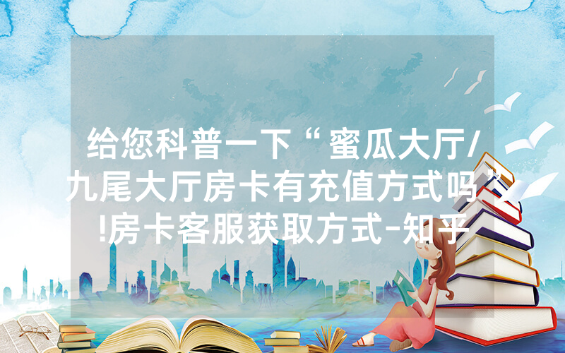 给您科普一下“蜜瓜大厅/九尾大厅房卡有充值方式吗”!房卡客服获取方式-知乎