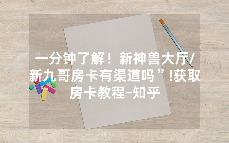 一分钟了解！新神兽大厅/新九哥房卡有渠道吗”!获取房卡教程-知乎