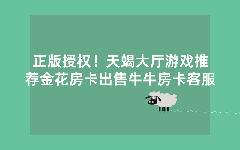 正版授权！天蝎大厅游戏推荐金花房卡出售牛牛房卡客服