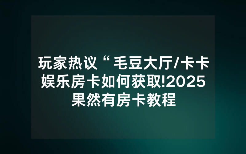 玩家热议“毛豆大厅/卡卡娱乐房卡如何获取!2025果然有房卡教程