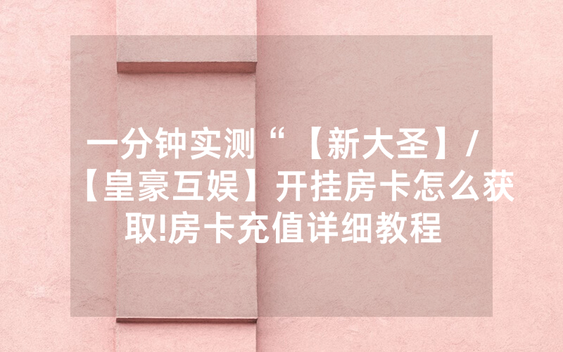 一分钟实测“【新大圣】/【皇豪互娱】开挂房卡怎么获取!房卡充值详细教程