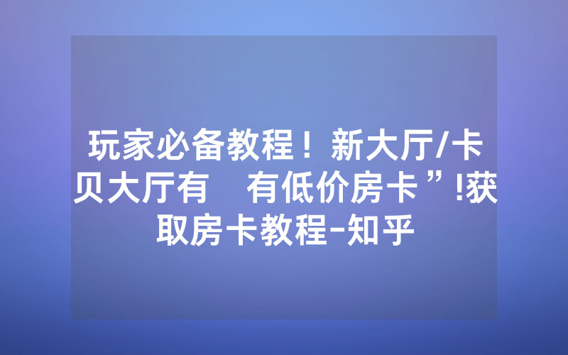 玩家必备教程！新大厅/卡贝大厅有沒有低价房卡”!获取房卡教程-知乎