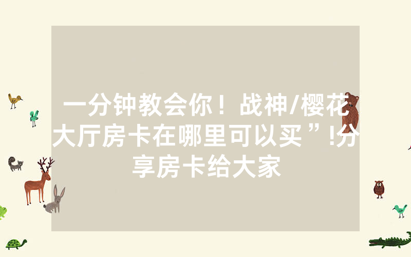 一分钟教会你！战神/樱花大厅房卡在哪里可以买”!分享房卡给大家