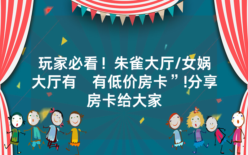 玩家必看！朱雀大厅/女娲大厅有沒有低价房卡”!分享房卡给大家