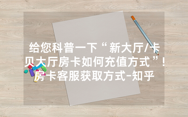 给您科普一下“新大厅/卡贝大厅房卡如何充值方式”!房卡客服获取方式-知乎