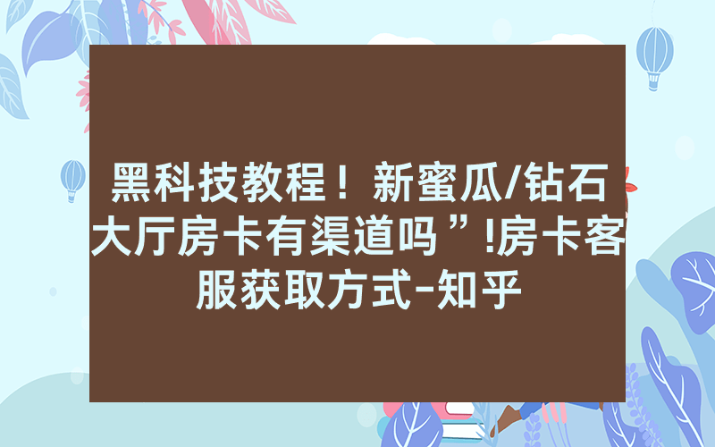 黑科技教程！新蜜瓜/钻石大厅房卡有渠道吗”!房卡客服获取方式-知乎