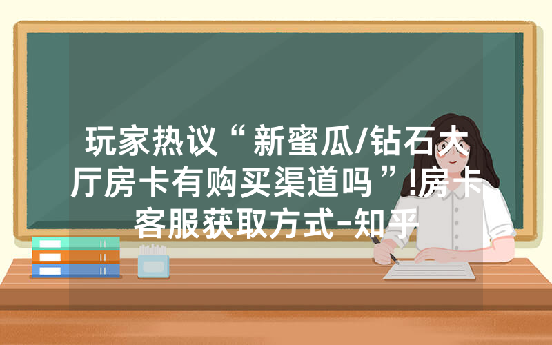 玩家热议“新蜜瓜/钻石大厅房卡有购买渠道吗”!房卡客服获取方式-知乎