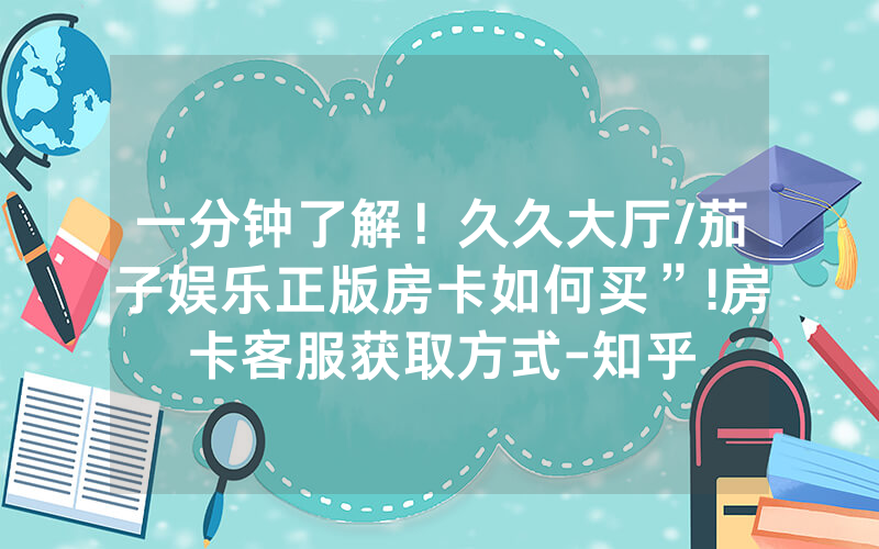 一分钟了解！久久大厅/茄子娱乐正版房卡如何买”!房卡客服获取方式-知乎