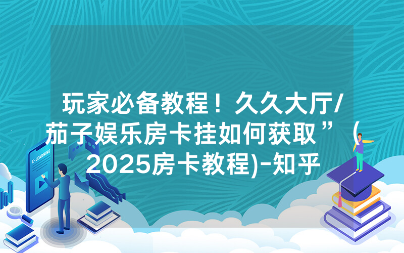 玩家必备教程！久久大厅/茄子娱乐房卡挂如何获取”（2025房卡教程)-知乎