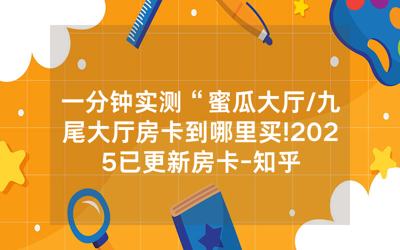 一分钟实测“蜜瓜大厅/九尾大厅房卡到哪里买!2025已更新房卡-知乎