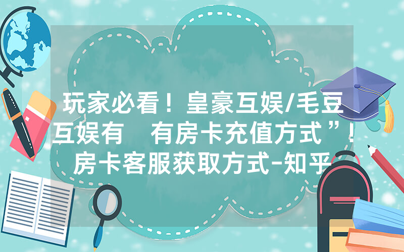 玩家必看！皇豪互娱/毛豆互娱有沒有房卡充值方式”!房卡客服获取方式-知乎
