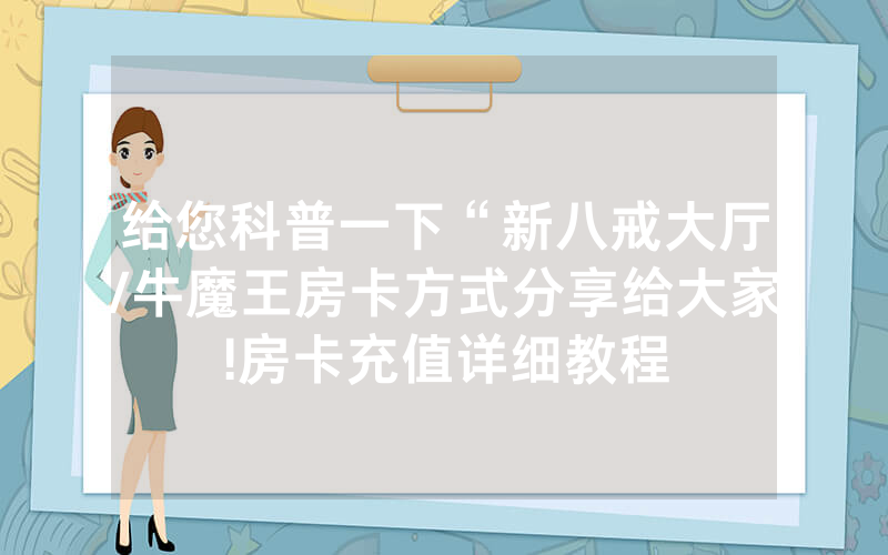 给您科普一下“新八戒大厅/牛魔王房卡方式分享给大家!房卡充值详细教程