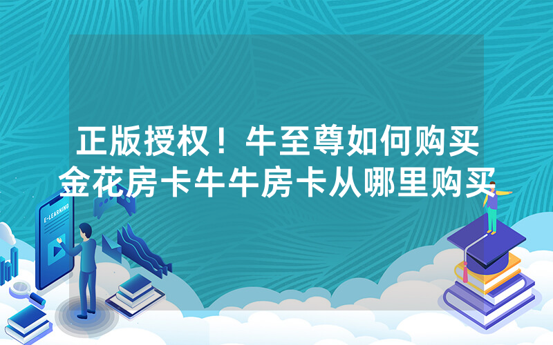 正版授权！牛至尊如何购买金花房卡牛牛房卡从哪里购买
