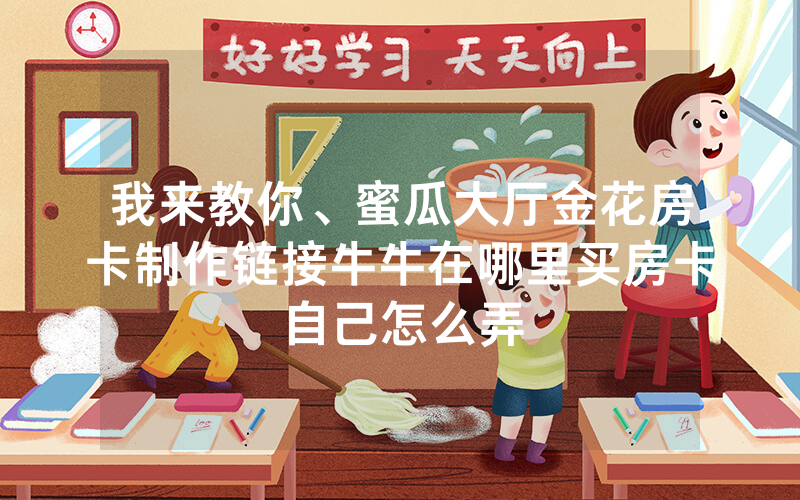 我来教你、蜜瓜大厅金花房卡制作链接牛牛在哪里买房卡自己怎么弄