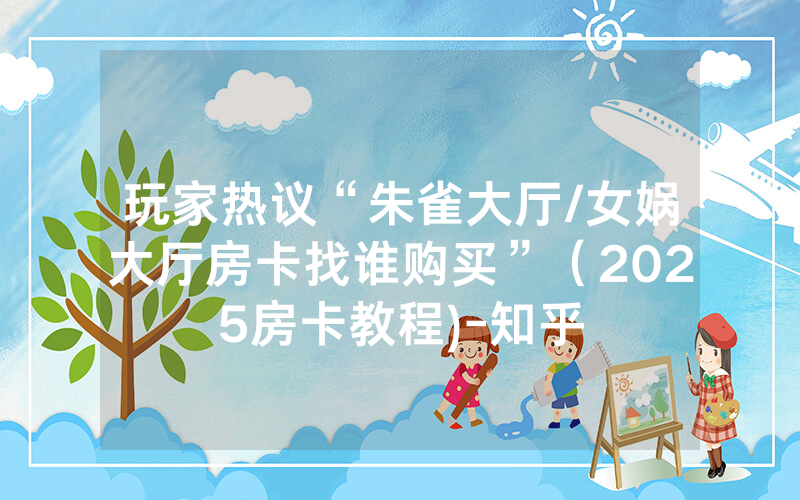 玩家热议“朱雀大厅/女娲大厅房卡找谁购买”（2025房卡教程)-知乎