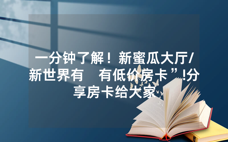 一分钟了解！新蜜瓜大厅/新世界有沒有低价房卡”!分享房卡给大家