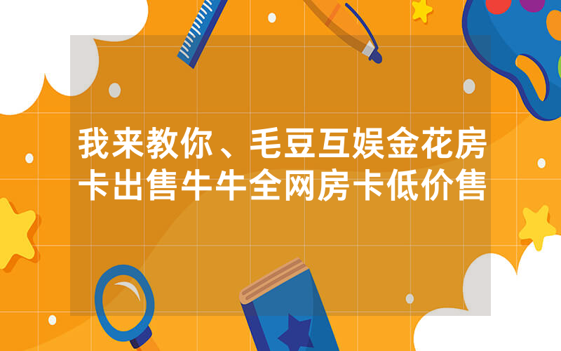 我来教你、毛豆互娱金花房卡出售牛牛全网房卡低价售