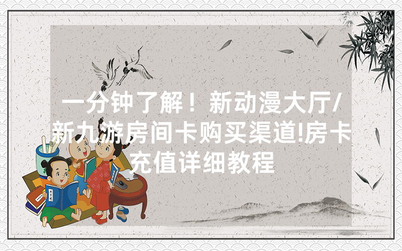 一分钟了解！新动漫大厅/新九游房间卡购买渠道!房卡充值详细教程
