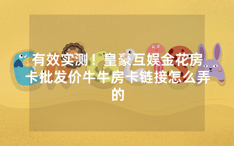 有效实测!皇豪互娱金花房卡批发价牛牛房卡链接怎么弄的