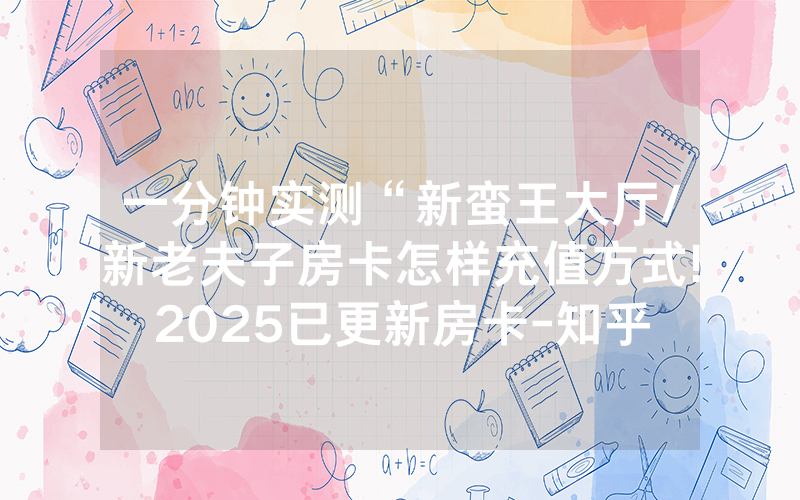 一分钟实测“新蛮王大厅/新老夫子房卡怎样充值方式!2025已更新房卡-知乎