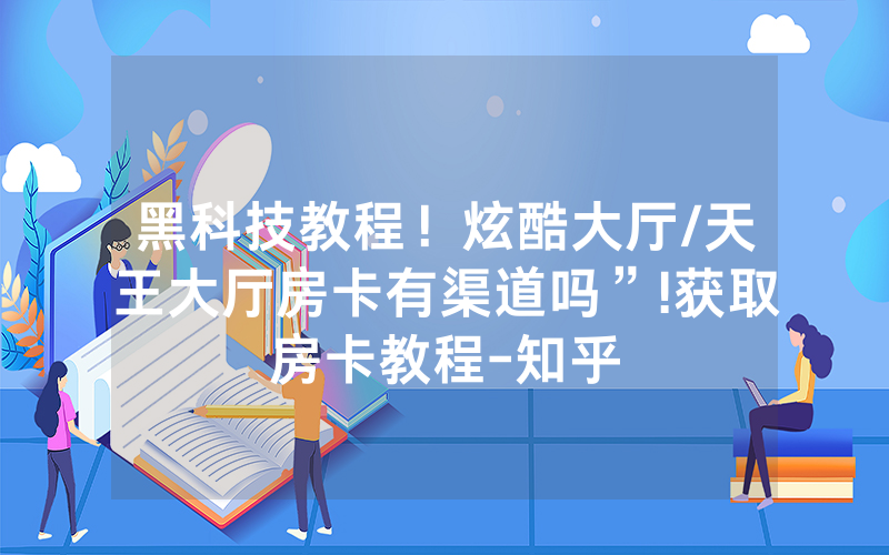 黑科技教程！炫酷大厅/天王大厅房卡有渠道吗”!获取房卡教程-知乎